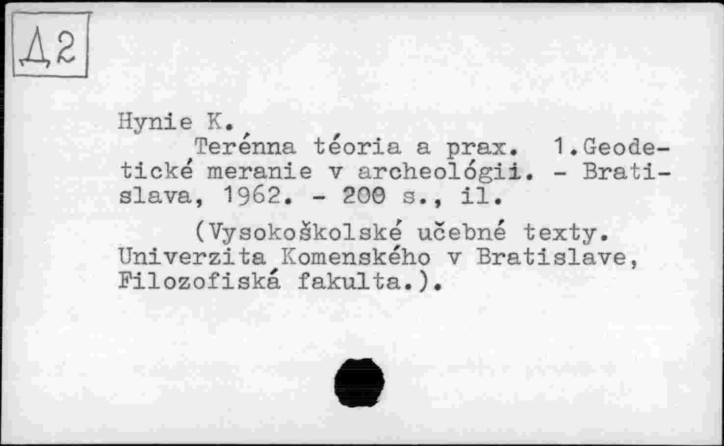 ﻿Hynie К.
Terénna téoria a prax. I.Geode-tické meranie v archeologii. - Bratislava, 1962. - 200 s., il.
(Vysokoskolské ucebné texty. Univerzita Komenského v Bratislava, Filozofiskâ fakulta.).